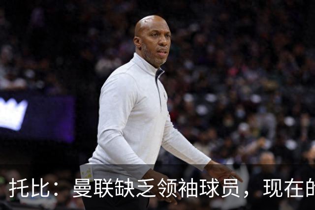 托比：曼联缺乏领袖球员，现在的球员无法震慑对手